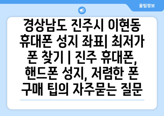 경상남도 진주시 이현동 휴대폰 성지 좌표| 최저가 폰 찾기 | 진주 휴대폰, 핸드폰 성지, 저렴한 폰 구매 팁