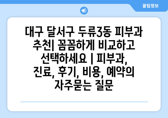 대구 달서구 두류3동 피부과 추천| 꼼꼼하게 비교하고 선택하세요 | 피부과, 진료, 후기, 비용, 예약