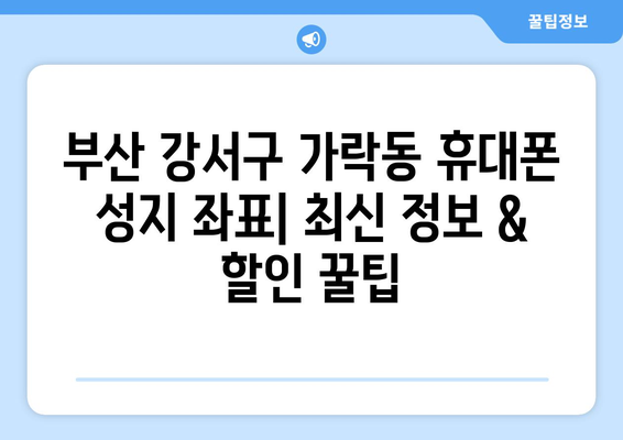 부산 강서구 가락동 휴대폰 성지 좌표| 최신 정보 & 할인 꿀팁 | 휴대폰, 성지, 좌표, 가격 비교, 할인