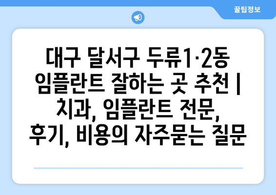 대구 달서구 두류1·2동 임플란트 잘하는 곳 추천 | 치과, 임플란트 전문, 후기, 비용