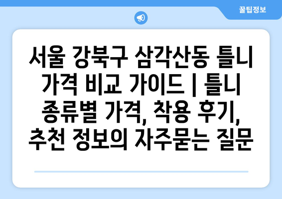 서울 강북구 삼각산동 틀니 가격 비교 가이드 | 틀니 종류별 가격, 착용 후기, 추천 정보