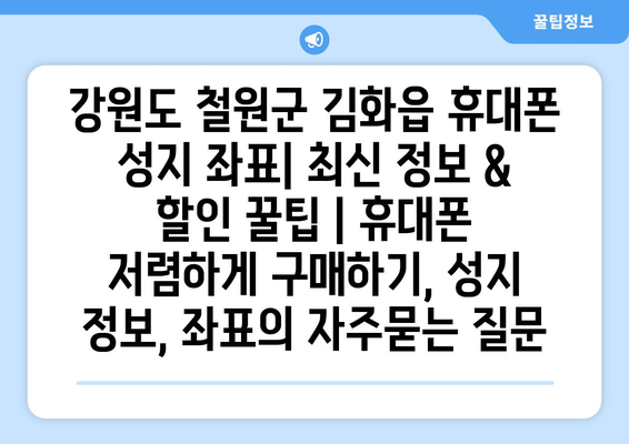 강원도 철원군 김화읍 휴대폰 성지 좌표| 최신 정보 & 할인 꿀팁 | 휴대폰 저렴하게 구매하기, 성지 정보, 좌표