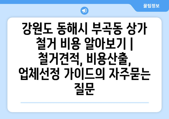 강원도 동해시 부곡동 상가 철거 비용 알아보기 | 철거견적, 비용산출, 업체선정 가이드