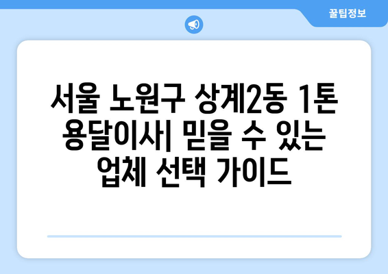 서울 노원구 상계2동 1톤 용달이사| 믿을 수 있는 업체 찾는 방법 | 저렴한 가격, 친절한 서비스, 안전한 이사