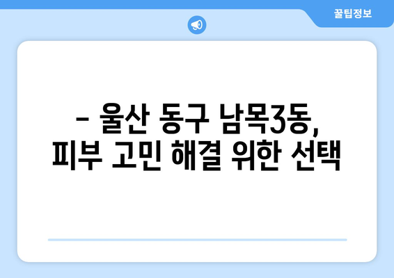 울산 동구 남목3동 피부과 추천| 꼼꼼하게 비교하고 선택하세요 | 울산 피부과, 남목3동, 추천, 후기, 비용