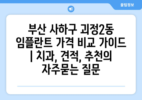 부산 사하구 괴정2동 임플란트 가격 비교 가이드 | 치과, 견적, 추천