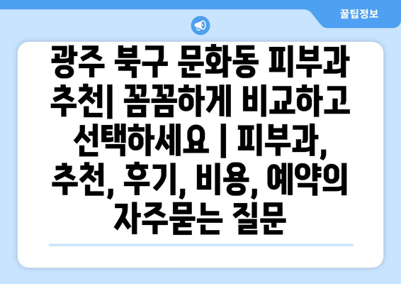 광주 북구 문화동 피부과 추천| 꼼꼼하게 비교하고 선택하세요 | 피부과, 추천, 후기, 비용, 예약