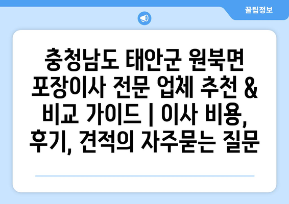 충청남도 태안군 원북면 포장이사 전문 업체 추천 & 비교 가이드 | 이사 비용, 후기, 견적