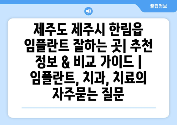 제주도 제주시 한림읍 임플란트 잘하는 곳| 추천 정보 & 비교 가이드 | 임플란트, 치과, 치료