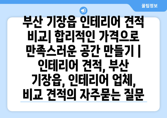 부산 기장읍 인테리어 견적 비교| 합리적인 가격으로 만족스러운 공간 만들기 | 인테리어 견적, 부산 기장읍, 인테리어 업체, 비교 견적