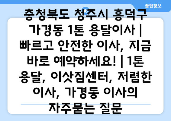 충청북도 청주시 흥덕구 가경동 1톤 용달이사 | 빠르고 안전한 이사, 지금 바로 예약하세요! | 1톤 용달, 이삿짐센터, 저렴한 이사, 가경동 이사