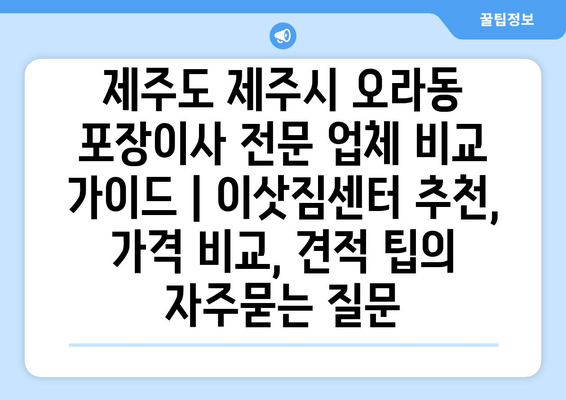 제주도 제주시 오라동 포장이사 전문 업체 비교 가이드 | 이삿짐센터 추천, 가격 비교, 견적 팁