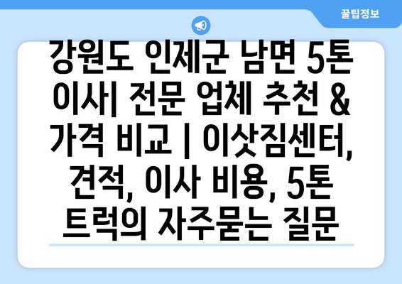 강원도 인제군 남면 5톤 이사| 전문 업체 추천 & 가격 비교 | 이삿짐센터, 견적, 이사 비용, 5톤 트럭