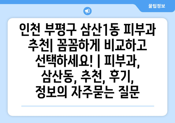 인천 부평구 삼산1동 피부과 추천| 꼼꼼하게 비교하고 선택하세요! | 피부과, 삼산동, 추천, 후기, 정보