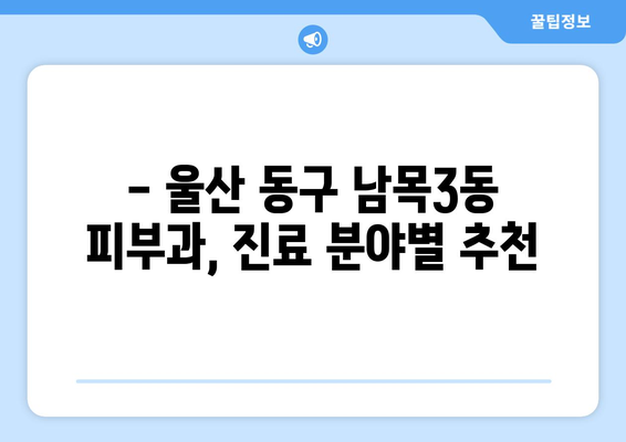 울산 동구 남목3동 피부과 추천| 꼼꼼하게 비교하고 선택하세요 | 울산 피부과, 남목3동, 추천, 후기, 비용