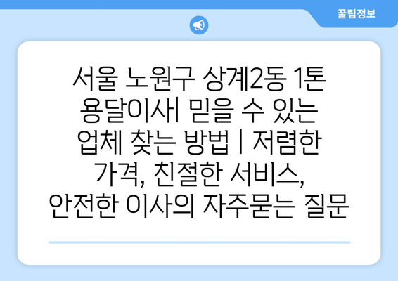 서울 노원구 상계2동 1톤 용달이사| 믿을 수 있는 업체 찾는 방법 | 저렴한 가격, 친절한 서비스, 안전한 이사