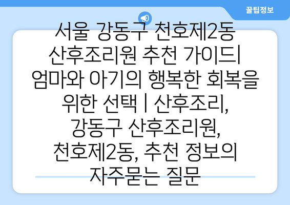 서울 강동구 천호제2동 산후조리원 추천 가이드| 엄마와 아기의 행복한 회복을 위한 선택 | 산후조리, 강동구 산후조리원, 천호제2동, 추천 정보