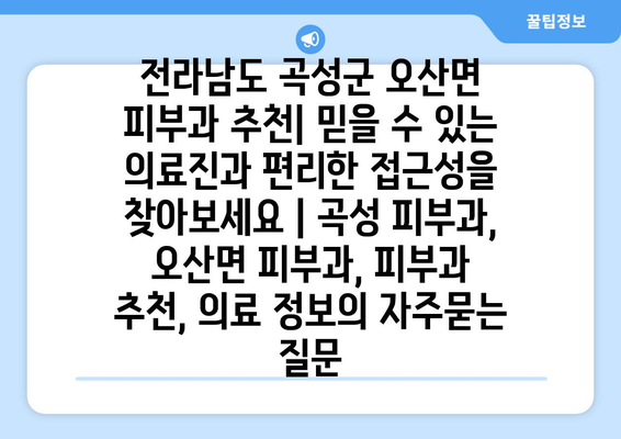 전라남도 곡성군 오산면 피부과 추천| 믿을 수 있는 의료진과 편리한 접근성을 찾아보세요 | 곡성 피부과, 오산면 피부과, 피부과 추천, 의료 정보