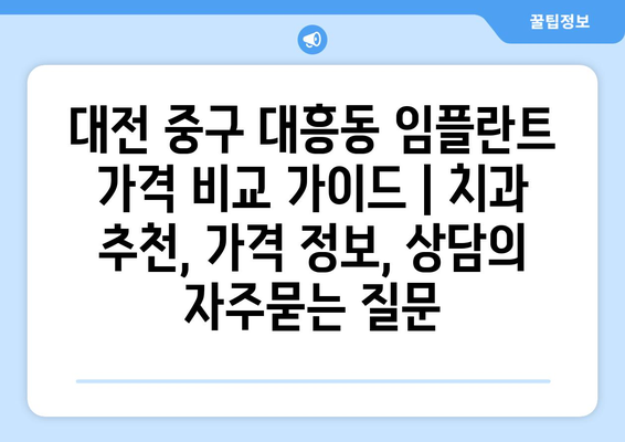 대전 중구 대흥동 임플란트 가격 비교 가이드 | 치과 추천, 가격 정보, 상담