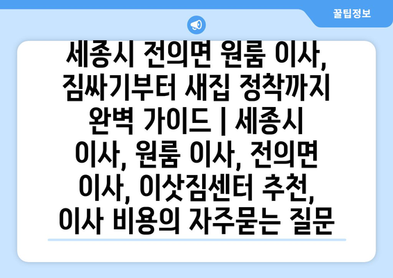 세종시 전의면 원룸 이사, 짐싸기부터 새집 정착까지 완벽 가이드 | 세종시 이사, 원룸 이사, 전의면 이사, 이삿짐센터 추천, 이사 비용