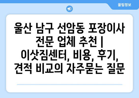 울산 남구 선암동 포장이사 전문 업체 추천 | 이삿짐센터, 비용, 후기, 견적 비교