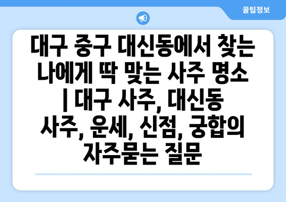 대구 중구 대신동에서 찾는 나에게 딱 맞는 사주 명소 | 대구 사주, 대신동 사주, 운세, 신점, 궁합