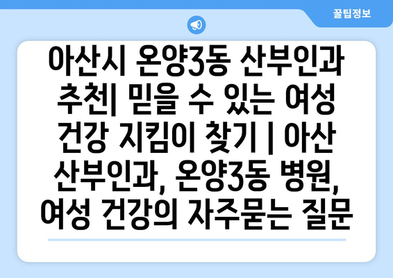 아산시 온양3동 산부인과 추천| 믿을 수 있는 여성 건강 지킴이 찾기 | 아산 산부인과, 온양3동 병원, 여성 건강