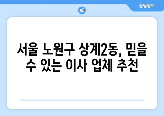 서울 노원구 상계2동 1톤 용달이사| 믿을 수 있는 업체 찾는 방법 | 저렴한 가격, 친절한 서비스, 안전한 이사