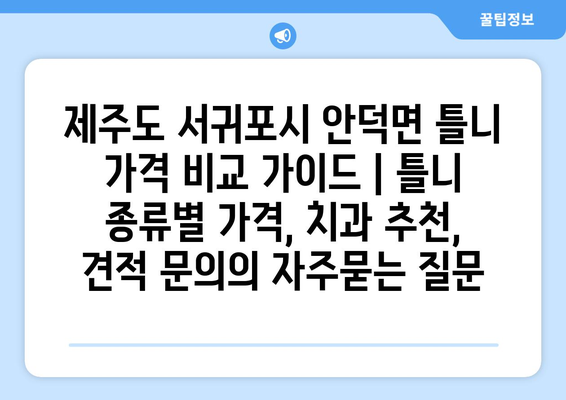 제주도 서귀포시 안덕면 틀니 가격 비교 가이드 | 틀니 종류별 가격, 치과 추천, 견적 문의