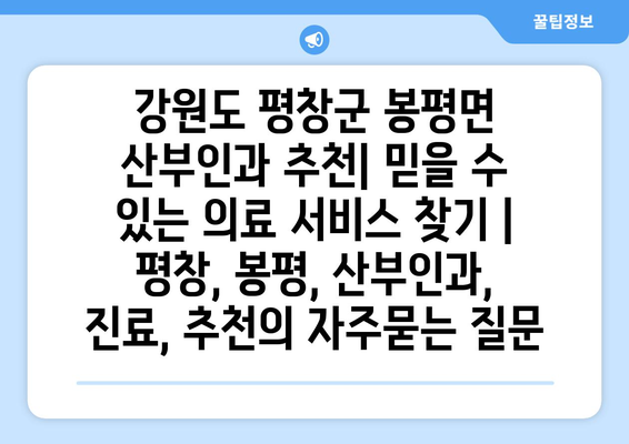 강원도 평창군 봉평면 산부인과 추천| 믿을 수 있는 의료 서비스 찾기 | 평창, 봉평, 산부인과, 진료, 추천