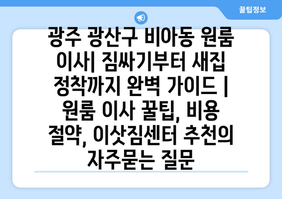 광주 광산구 비아동 원룸 이사| 짐싸기부터 새집 정착까지 완벽 가이드 | 원룸 이사 꿀팁, 비용 절약, 이삿짐센터 추천