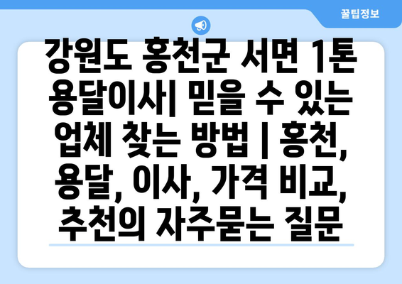 강원도 홍천군 서면 1톤 용달이사| 믿을 수 있는 업체 찾는 방법 | 홍천, 용달, 이사, 가격 비교, 추천