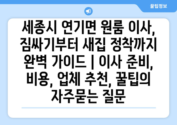 세종시 연기면 원룸 이사, 짐싸기부터 새집 정착까지 완벽 가이드 | 이사 준비, 비용, 업체 추천, 꿀팁