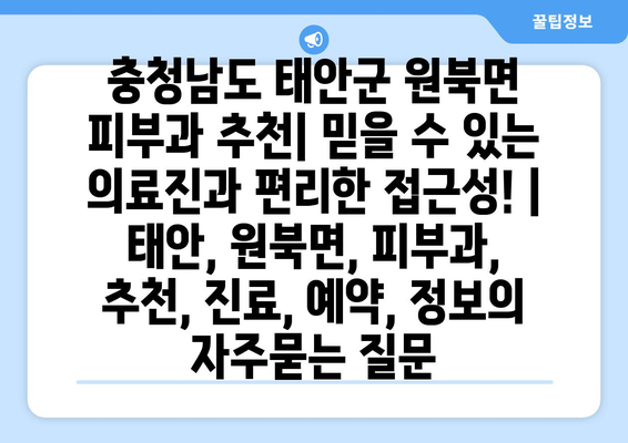 충청남도 태안군 원북면 피부과 추천| 믿을 수 있는 의료진과 편리한 접근성! | 태안, 원북면, 피부과, 추천, 진료, 예약, 정보