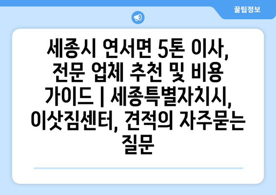 세종시 연서면 5톤 이사, 전문 업체 추천 및 비용 가이드 | 세종특별자치시, 이삿짐센터, 견적