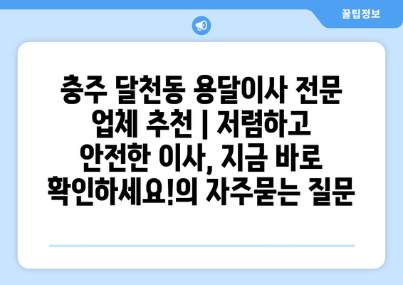 충주 달천동 용달이사 전문 업체 추천 | 저렴하고 안전한 이사, 지금 바로 확인하세요!