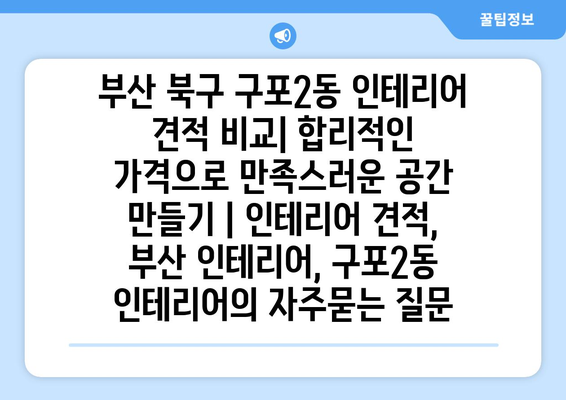 부산 북구 구포2동 인테리어 견적 비교| 합리적인 가격으로 만족스러운 공간 만들기 | 인테리어 견적, 부산 인테리어, 구포2동 인테리어