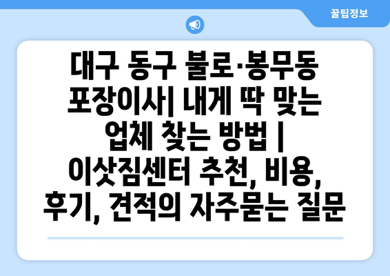 대구 동구 불로·봉무동 포장이사| 내게 딱 맞는 업체 찾는 방법 | 이삿짐센터 추천, 비용, 후기, 견적