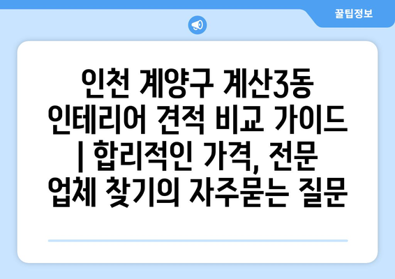 인천 계양구 계산3동 인테리어 견적 비교 가이드 | 합리적인 가격, 전문 업체 찾기