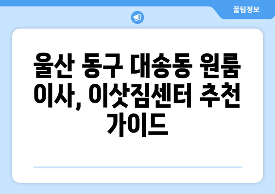 울산 동구 대송동 원룸 이사, 짐싸기부터 새집 정착까지 완벽 가이드 | 원룸 이사, 짐 정리, 이삿짐센터 추천, 비용 절약 팁