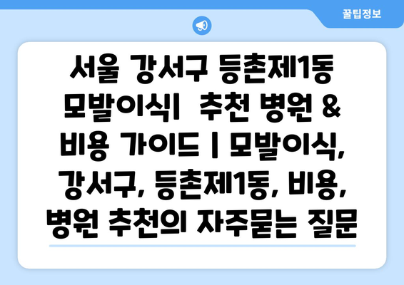 서울 강서구 등촌제1동 모발이식|  추천 병원 & 비용 가이드 | 모발이식, 강서구, 등촌제1동, 비용, 병원 추천