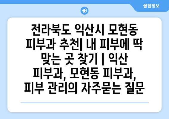 전라북도 익산시 모현동 피부과 추천| 내 피부에 딱 맞는 곳 찾기 | 익산 피부과, 모현동 피부과, 피부 관리