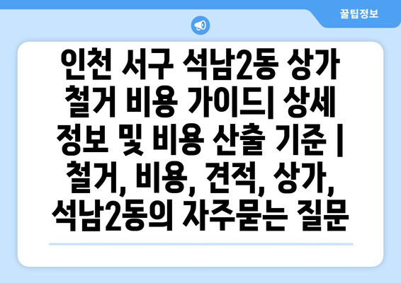 인천 서구 석남2동 상가 철거 비용 가이드| 상세 정보 및 비용 산출 기준 | 철거, 비용, 견적, 상가, 석남2동