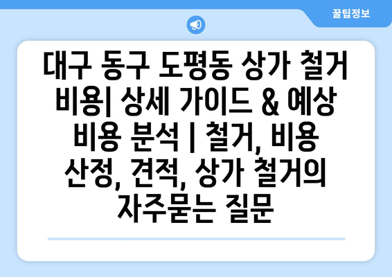 대구 동구 도평동 상가 철거 비용| 상세 가이드 & 예상 비용 분석 | 철거, 비용 산정, 견적, 상가 철거