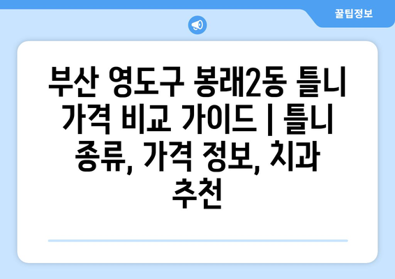 부산 영도구 봉래2동 틀니 가격 비교 가이드 | 틀니 종류, 가격 정보, 치과 추천