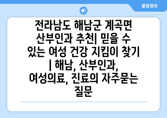 전라남도 해남군 계곡면 산부인과 추천| 믿을 수 있는 여성 건강 지킴이 찾기 | 해남, 산부인과, 여성의료, 진료