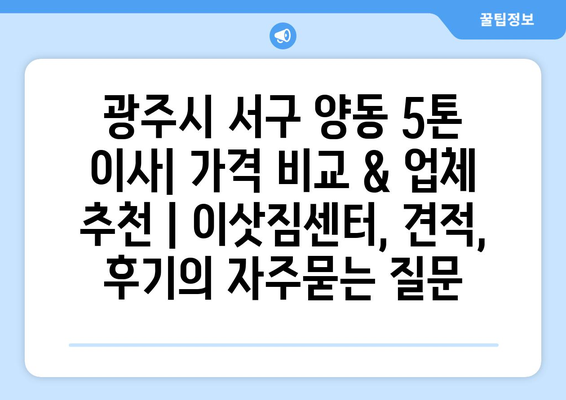 광주시 서구 양동 5톤 이사| 가격 비교 & 업체 추천 | 이삿짐센터, 견적, 후기