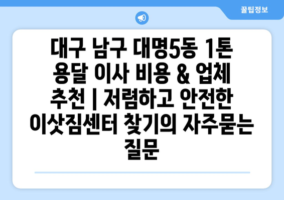 대구 남구 대명5동 1톤 용달 이사 비용 & 업체 추천 | 저렴하고 안전한 이삿짐센터 찾기