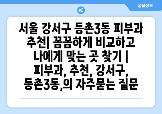 서울 강서구 등촌3동 피부과 추천| 꼼꼼하게 비교하고 나에게 맞는 곳 찾기 | 피부과, 추천, 강서구, 등촌3동,