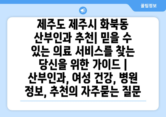 제주도 제주시 화북동 산부인과 추천| 믿을 수 있는 의료 서비스를 찾는 당신을 위한 가이드 | 산부인과, 여성 건강, 병원 정보, 추천